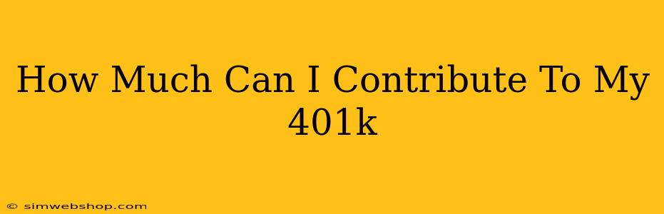 How Much Can I Contribute To My 401k