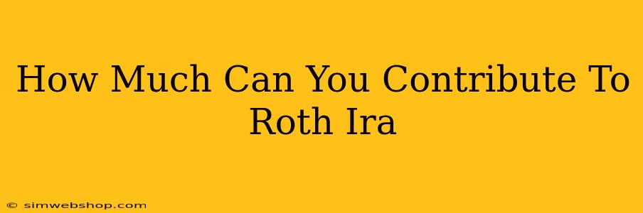 How Much Can You Contribute To Roth Ira