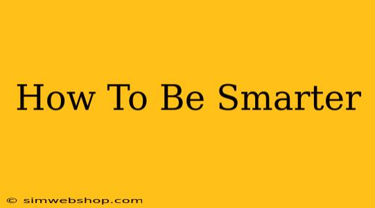 How To Be Smarter