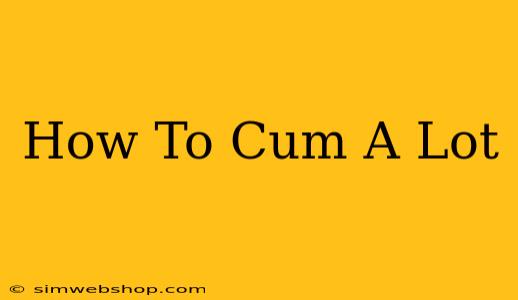 How To Cum A Lot