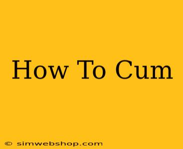 How To Cum