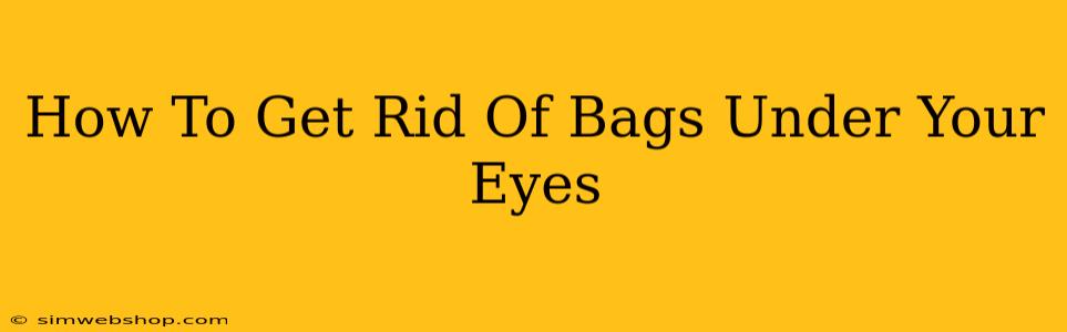 How To Get Rid Of Bags Under Your Eyes