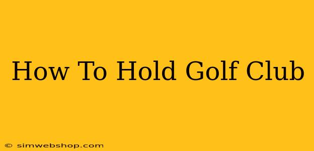 How To Hold Golf Club