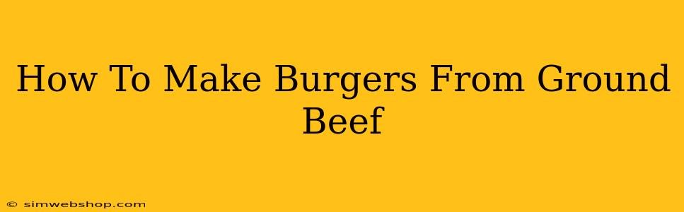 How To Make Burgers From Ground Beef